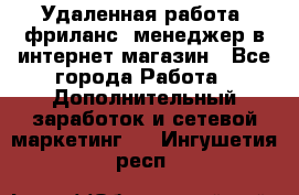 Удаленная работа, фриланс, менеджер в интернет-магазин - Все города Работа » Дополнительный заработок и сетевой маркетинг   . Ингушетия респ.